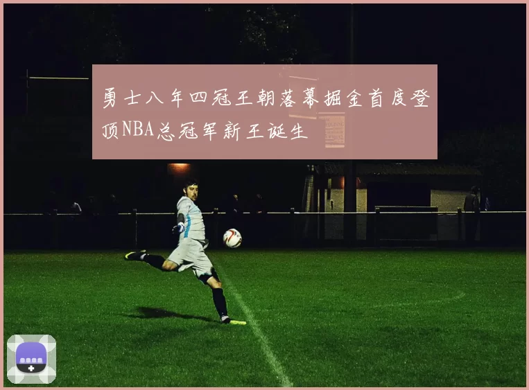 勇士八年四冠王朝落幕掘金首度登顶NBA总冠军新王诞生