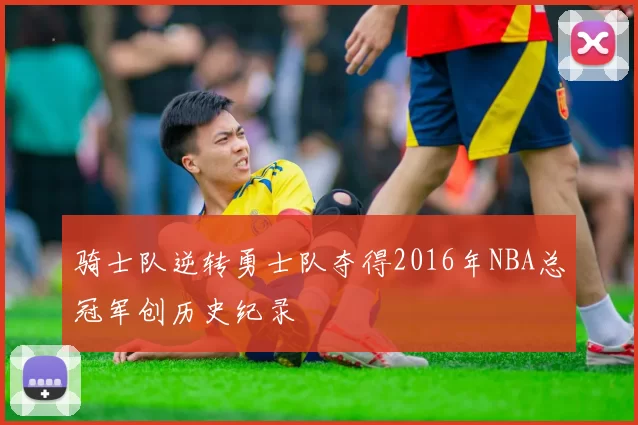 骑士队逆转勇士队夺得2016年NBA总冠军创历史纪录
