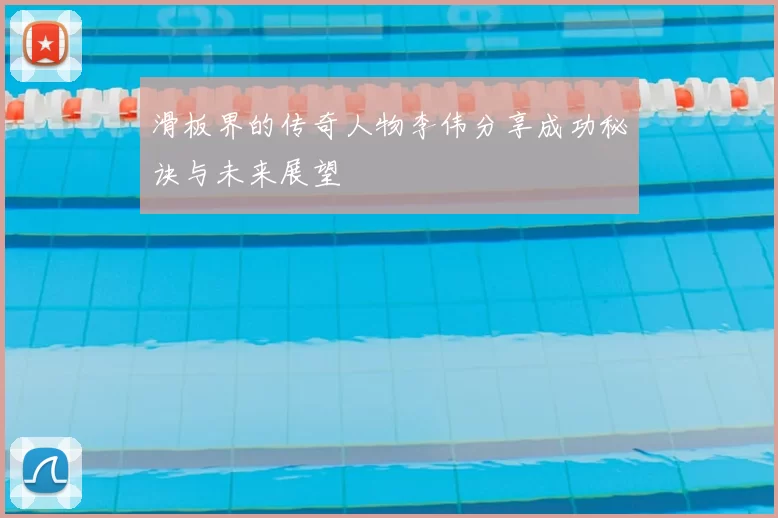滑板界的传奇人物李伟分享成功秘诀与未来展望