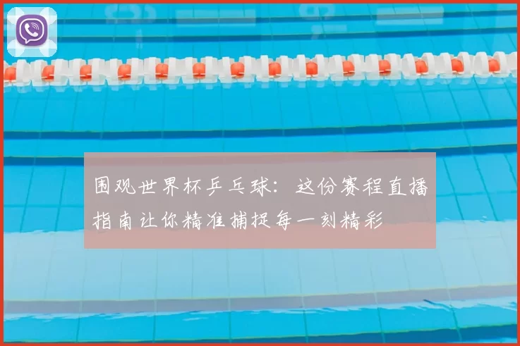 围观世界杯乒乓球：这份赛程直播指南让你精准捕捉每一刻精彩