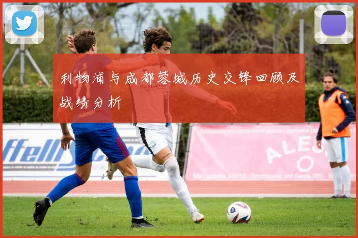 利物浦与成都蓉城历史交锋回顾及战绩分析