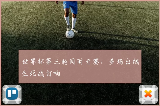 世界杯第三轮同时开赛,多场出线生死战打响