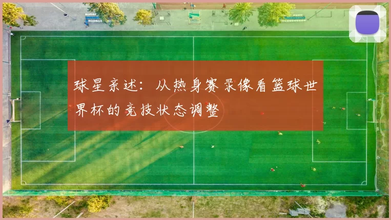 球星亲述：从热身赛录像看篮球世界杯的竞技状态调整