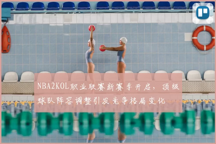 NBA2KOL职业联赛新赛季开启,顶级球队阵容调整引发竞争格局变化
