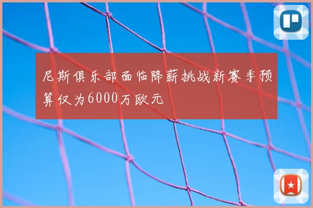 尼斯俱乐部面临降薪挑战新赛季预算仅为6000万欧元