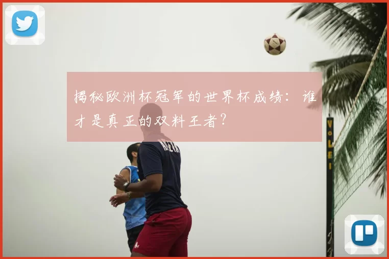 揭秘欧洲杯冠军的世界杯成绩：谁才是真正的双料王者？