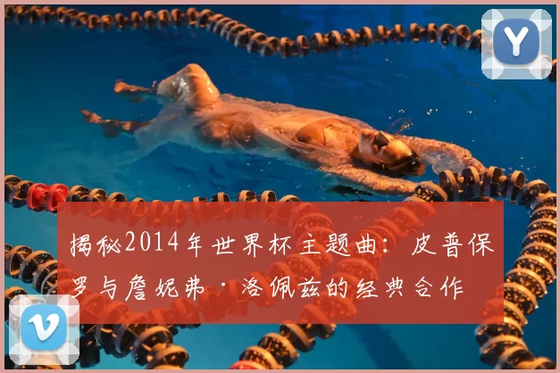 揭秘2014年世界杯主题曲:皮普保罗与詹妮弗·洛佩兹的经典合作