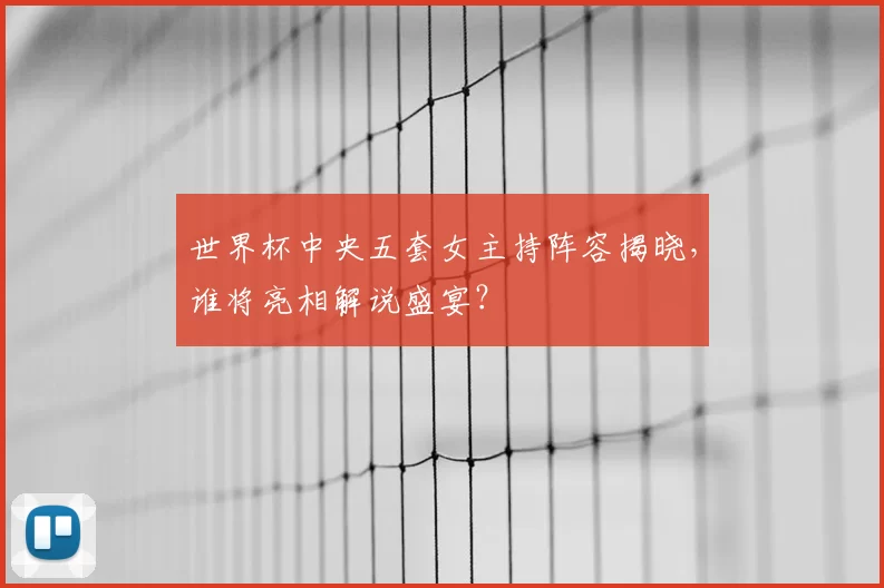 世界杯中央五套女主持阵容揭晓,谁将亮相解说盛宴?
