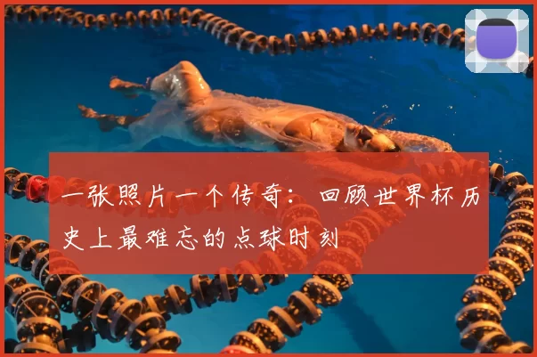一张照片一个传奇：回顾世界杯历史上最难忘的点球时刻