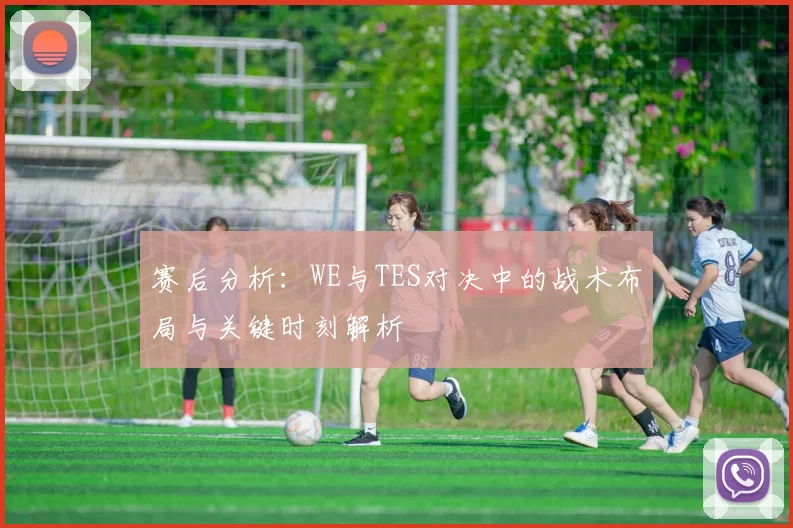 赛后分析：WE与TES对决中的战术布局与关键时刻解析