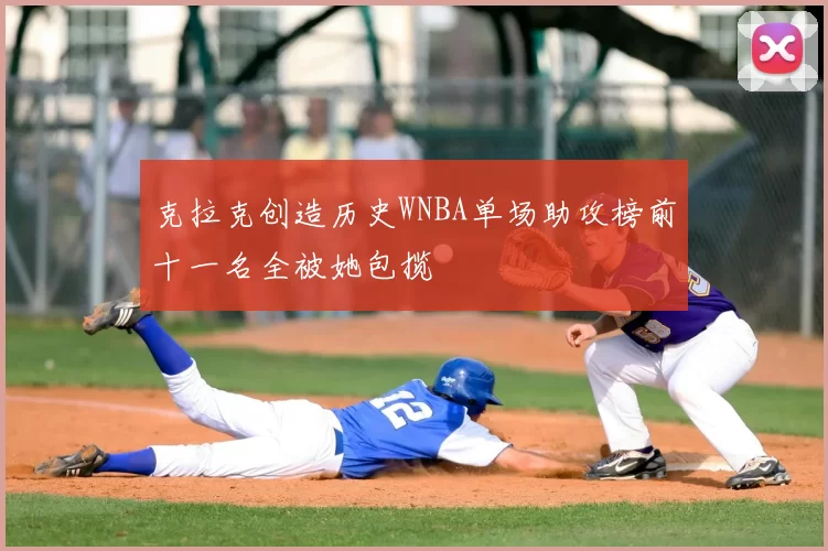 克拉克创造历史WNBA单场助攻榜前十一名全被她包揽