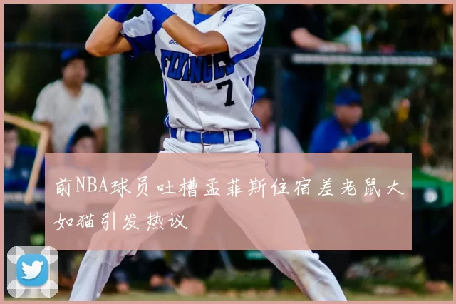 前NBA球员吐槽孟菲斯住宿差老鼠大如猫引发热议