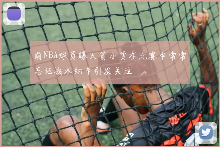 前NBA球员曝火箭小贾在比赛中常常忘记战术细节引发关注