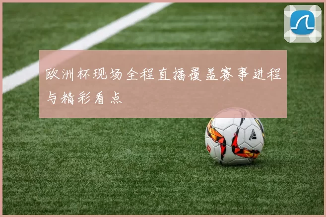 欧洲杯现场全程直播覆盖赛事进程与精彩看点