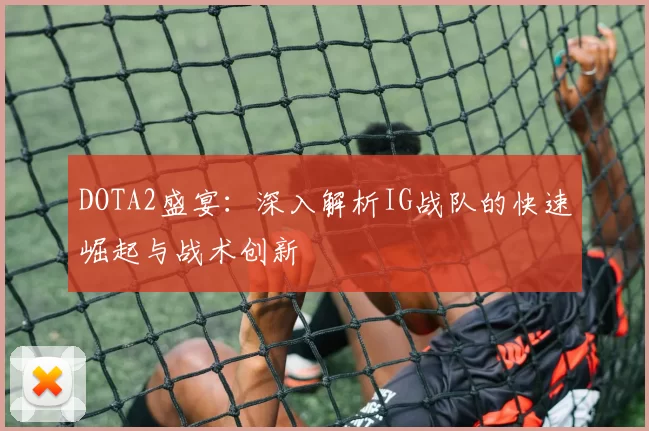 DOTA2盛宴：深入解析IG战队的快速崛起与战术创新