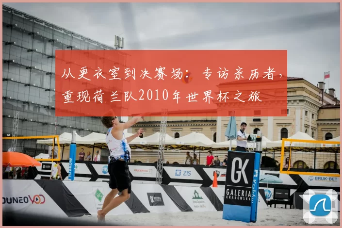 从更衣室到决赛场：专访亲历者，重现荷兰队2010年世界杯之旅