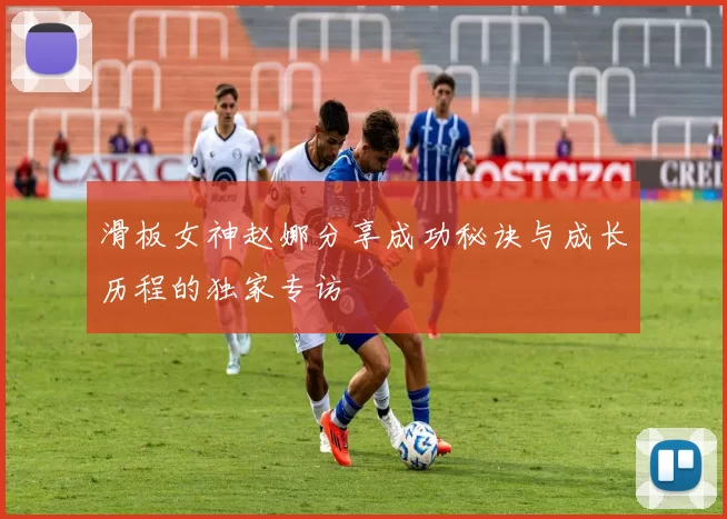 滑板女神赵娜分享成功秘诀与成长历程的独家专访