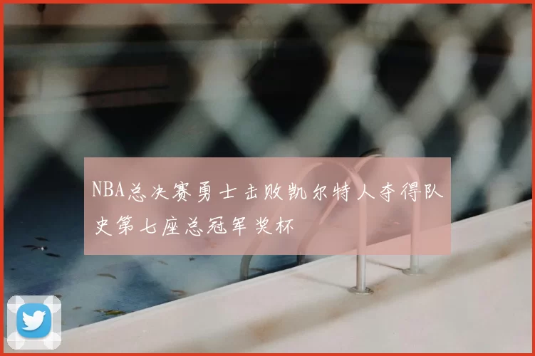 NBA总决赛勇士击败凯尔特人夺得队史第七座总冠军奖杯