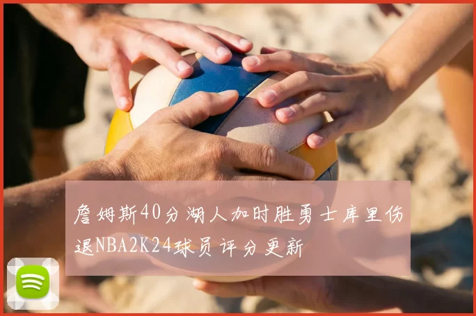 詹姆斯40分湖人加时胜勇士库里伤退NBA2K24球员评分更新