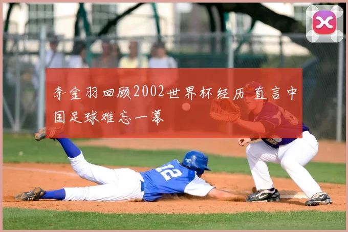 李金羽回顾2002世界杯经历 直言中国足球难忘一幕