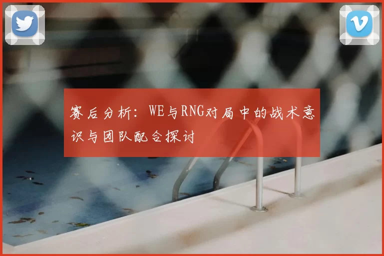 赛后分析:WE与RNG对局中的战术意识与团队配合探讨