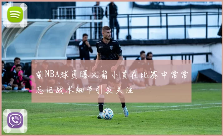 前NBA球员曝火箭小贾在比赛中常常忘记战术细节引发关注