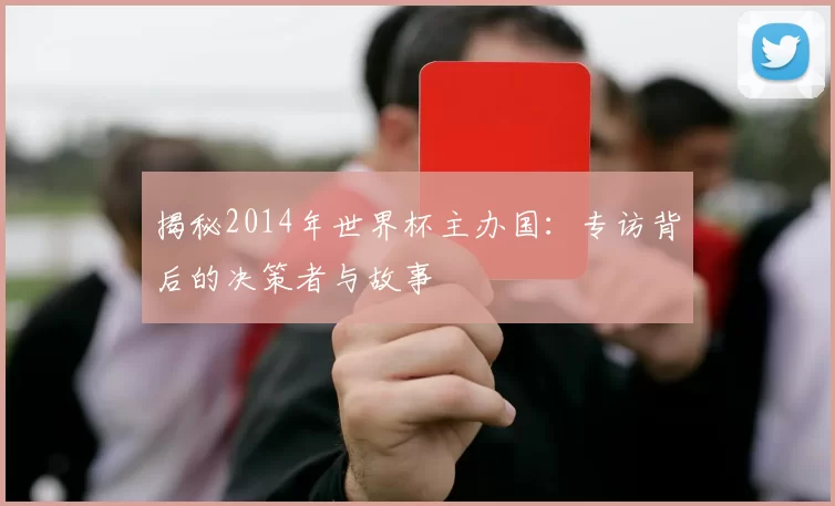 揭秘2014年世界杯主办国：专访背后的决策者与故事