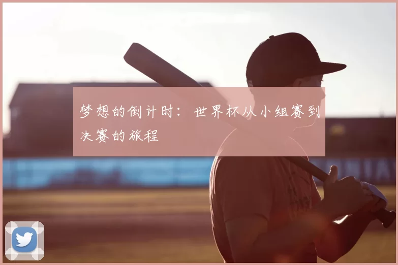 梦想的倒计时:世界杯从小组赛到决赛的旅程