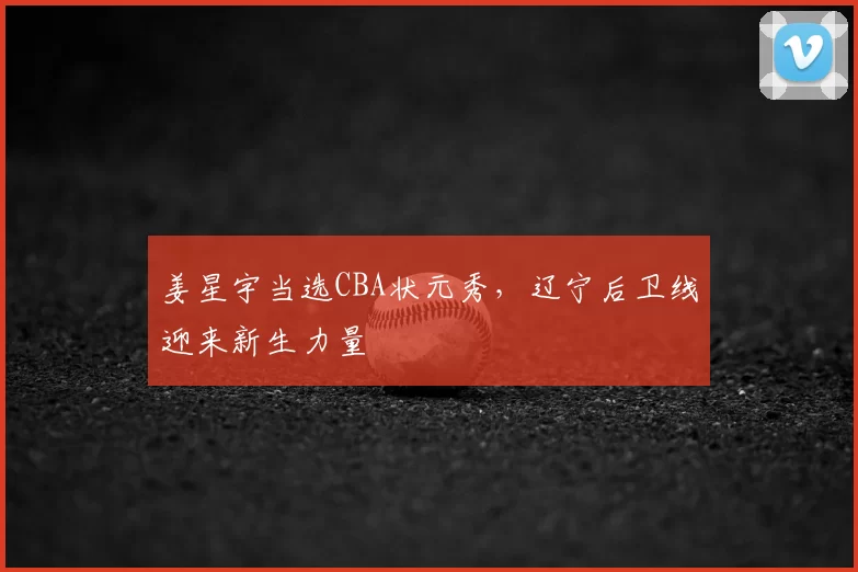 姜星宇当选CBA状元秀,辽宁后卫线迎来新生力量