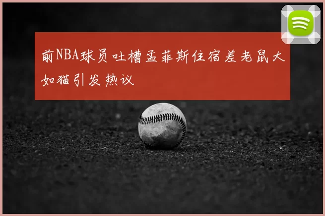 前NBA球员吐槽孟菲斯住宿差老鼠大如猫引发热议
