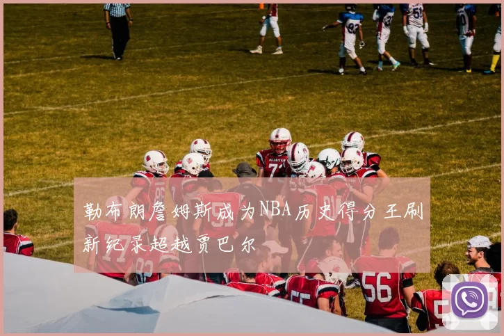 勒布朗詹姆斯成为NBA历史得分王刷新纪录超越贾巴尔