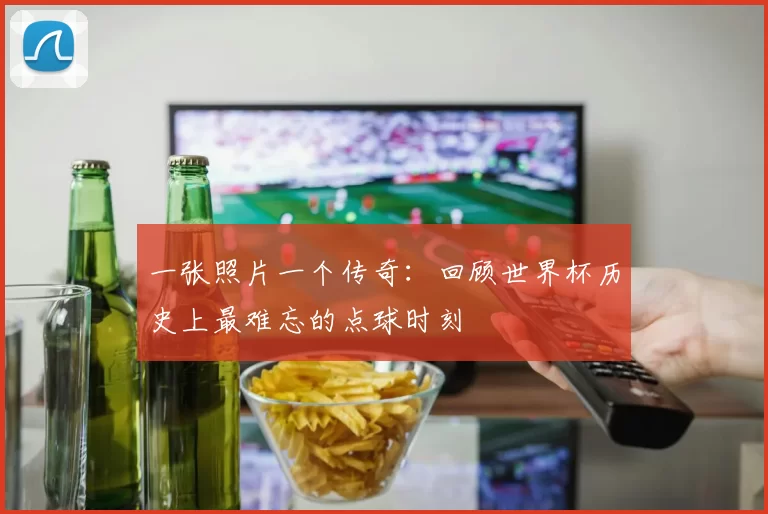 一张照片一个传奇:回顾世界杯历史上最难忘的点球时刻
