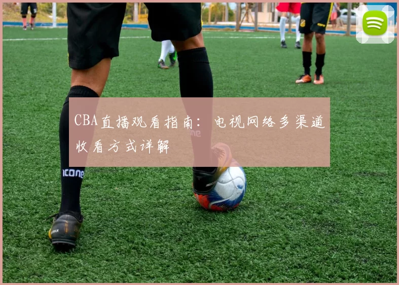 CBA直播观看指南:电视网络多渠道收看方式详解