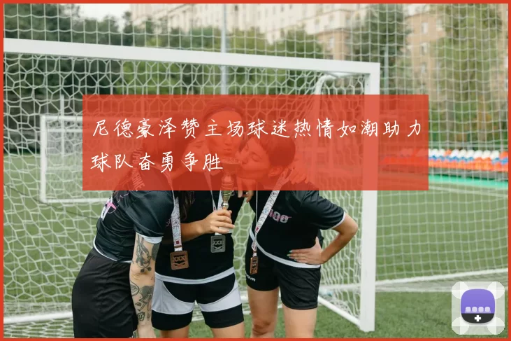 尼德豪泽赞主场球迷热情如潮助力球队奋勇争胜