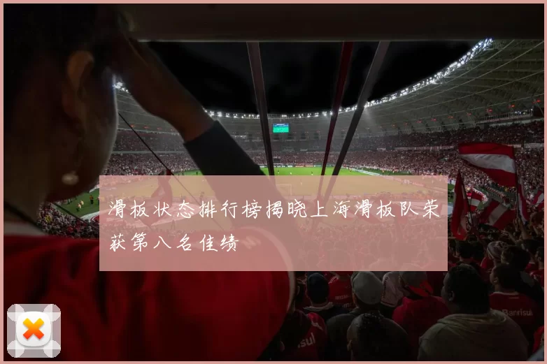 滑板状态排行榜揭晓上海滑板队荣获第八名佳绩