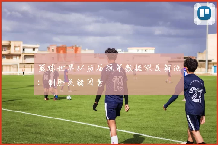 篮球世界杯历届冠军数据深度解读:制胜关键因素