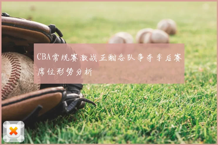 CBA常规赛激战正酣各队争夺季后赛席位形势分析