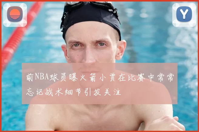 前NBA球员曝火箭小贾在比赛中常常忘记战术细节引发关注