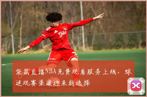 袋鼠直播NBA免费观看服务上线，球迷观赛渠道迎来新选择