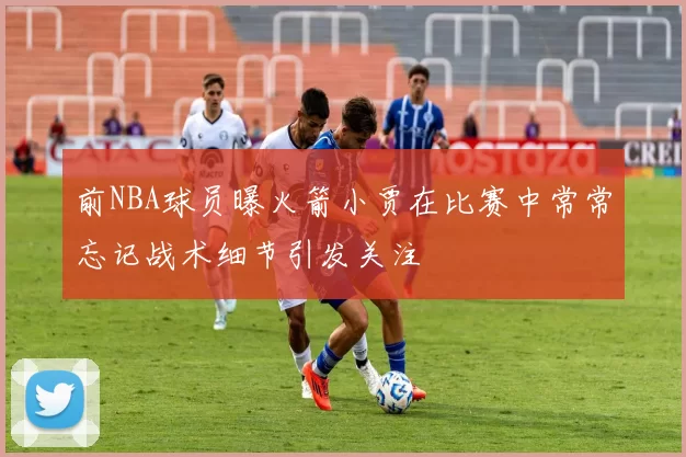 前NBA球员曝火箭小贾在比赛中常常忘记战术细节引发关注