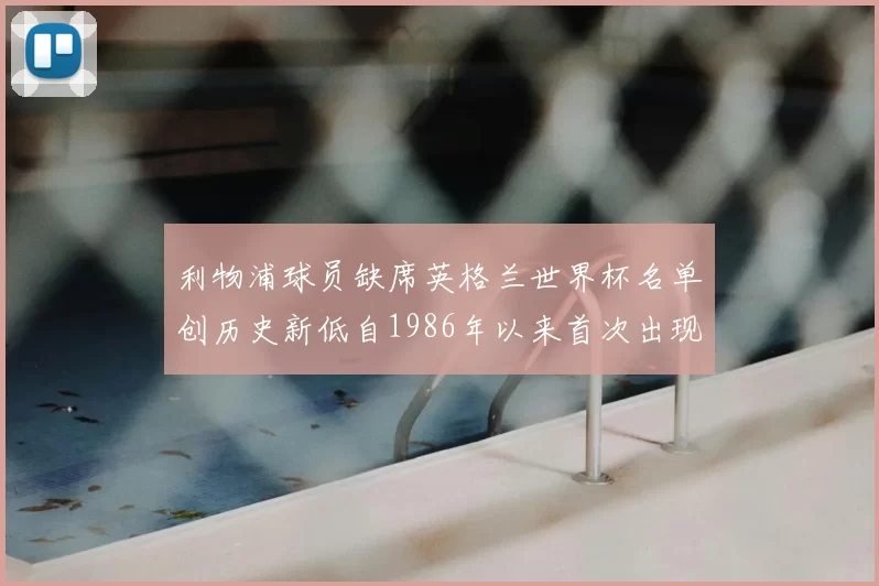 利物浦球员缺席英格兰世界杯名单创历史新低自1986年以来首次出现