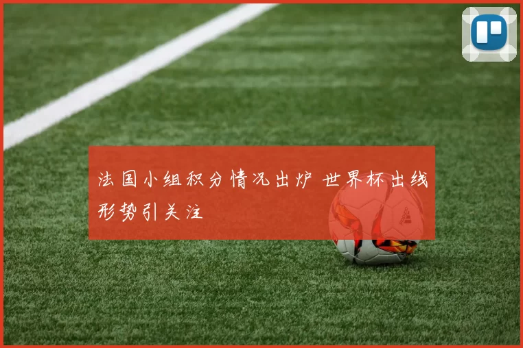 法国小组积分情况出炉 世界杯出线形势引关注