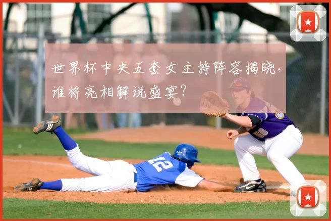 世界杯中央五套女主持阵容揭晓，谁将亮相解说盛宴？