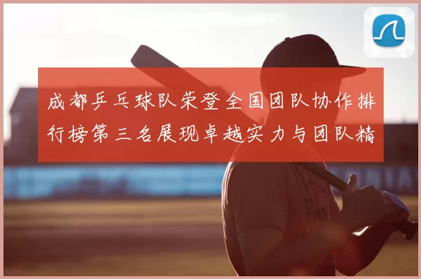 成都乒乓球队荣登全国团队协作排行榜第三名展现卓越实力与团队精神