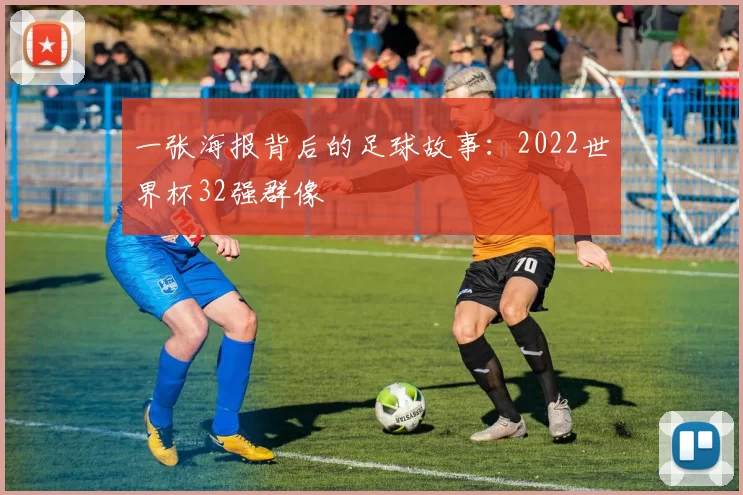 一张海报背后的足球故事：2022世界杯32强群像