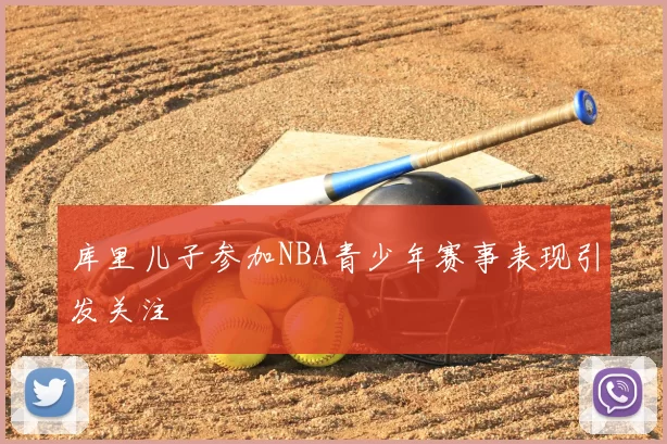库里儿子参加NBA青少年赛事表现引发关注