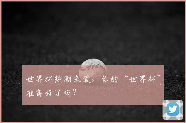 世界杯热潮来袭,你的“世界杯”准备好了吗?