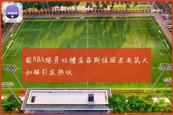 前NBA球员吐槽孟菲斯住宿差老鼠大如猫引发热议