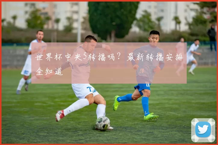 世界杯中央5转播吗?最新转播安排全知道