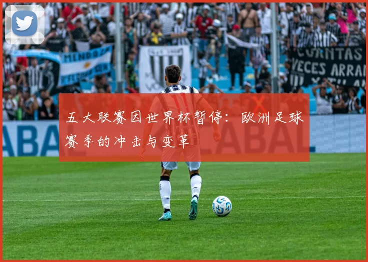 五大联赛因世界杯暂停：欧洲足球赛季的冲击与变革